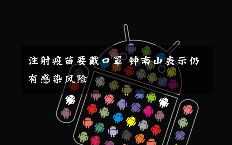 注射疫苗要戴口罩 钟南山表示仍有感染风险