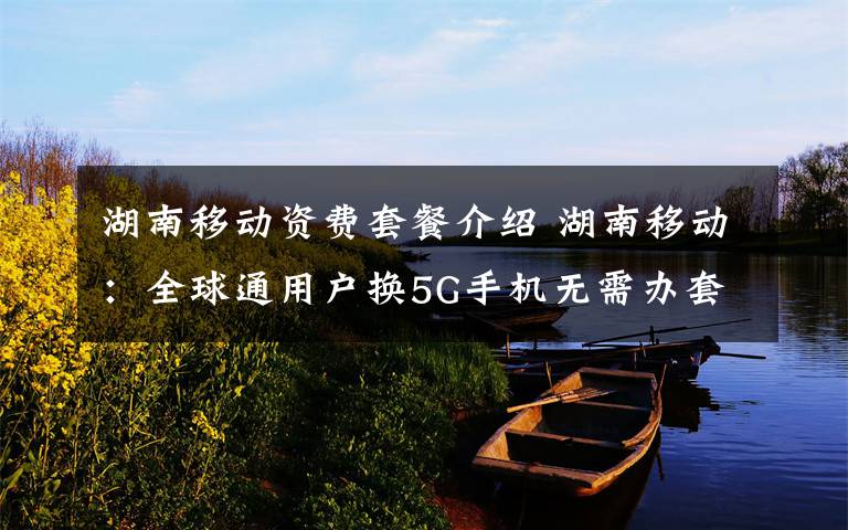 湖南移动资费套餐介绍 湖南移动:全球通用户换5G手机无需办套餐