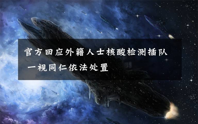 官方回应外籍人士核酸检测插队 一视同仁依法处置
