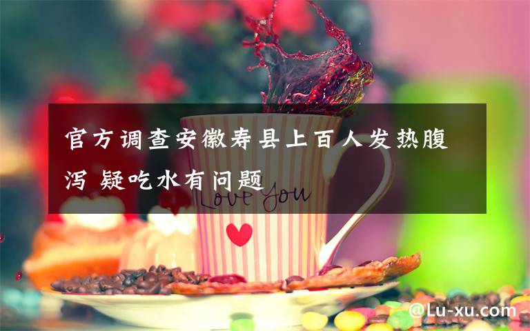 官方调查安徽寿县上百人发热腹泻 疑吃水有问题