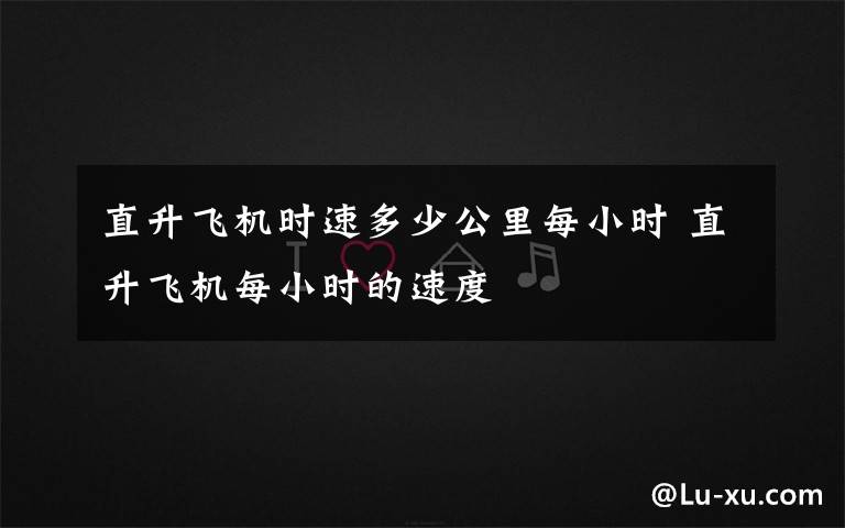 直升飞机时速多少公里每小时 直升飞机每小时的速度