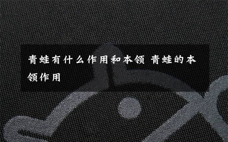 青蛙有什么作用和本领 青蛙的本领作用