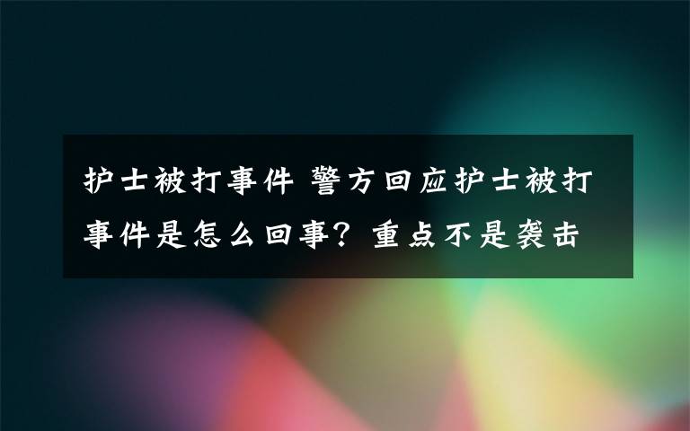 护士被打事件 警方回应护士被打事件是怎么回事?重点不是袭击护士吗?