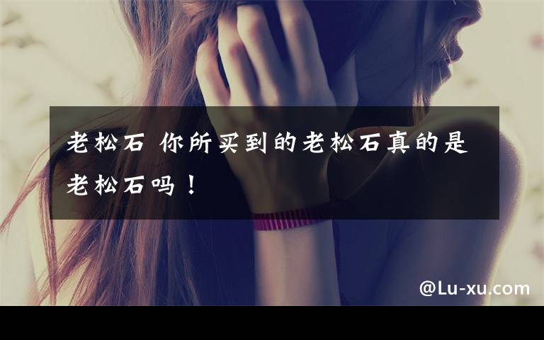 老松石 你所买到的老松石真的是老松石吗!