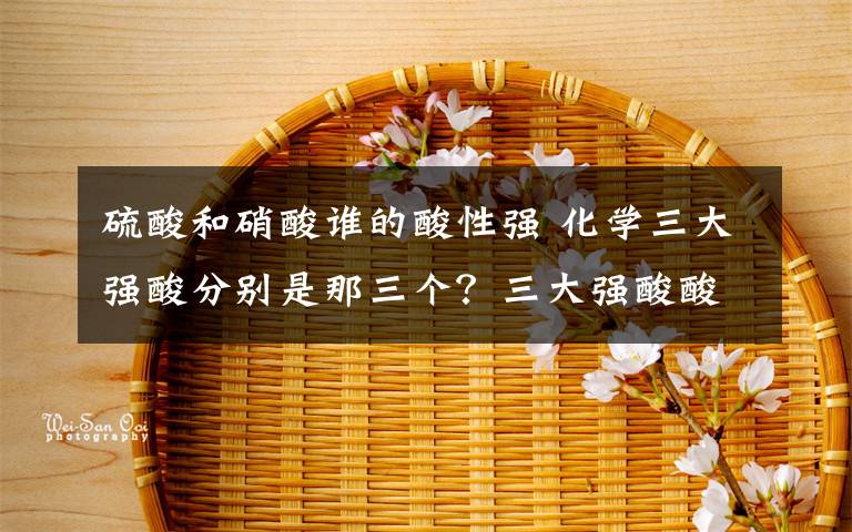 硫酸和硝酸谁的酸性强 化学三大强酸分别是那三个?三大强酸酸性强弱顺序
