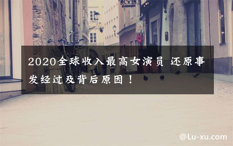 2020全球收入最高女演员 还原事发经过及背后原因!