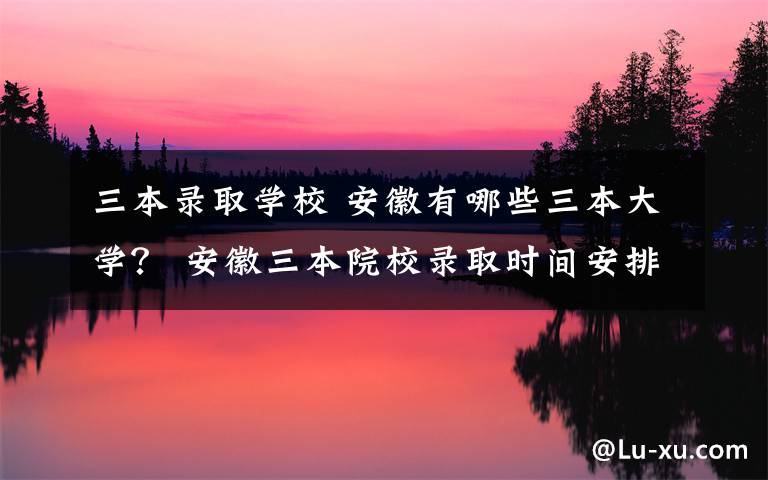 三本录取学校 安徽有哪些三本大学? 安徽三本院校录取时间安排