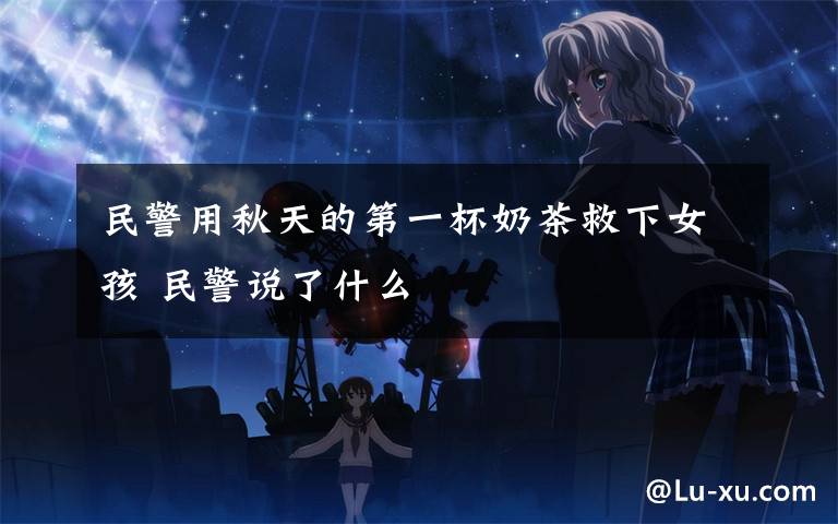 民警用秋天的第一杯奶茶救下女孩 民警说了什么