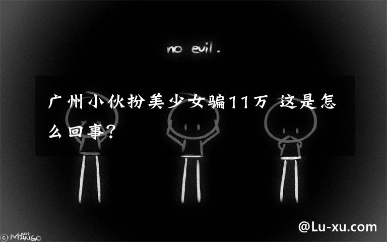 广州小伙扮美少女骗11万 这是怎么回事?