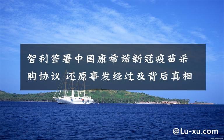 智利签署中国康希诺新冠疫苗采购协议 还原事发经过及背后真相!