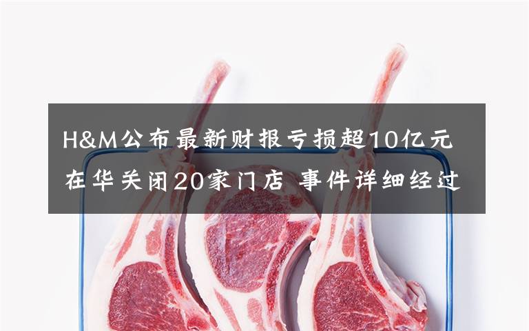 H&M公布最新财报亏损超10亿元 在华关闭20家门店 事件详细经过！