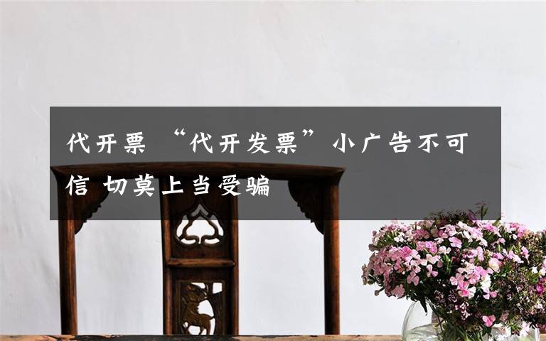 代开票 “代开发票”小广告不可信 切莫上当受骗