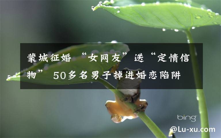 蒙城征婚 “女网友”送“定情信物” 50多名男子掉进婚恋陷阱