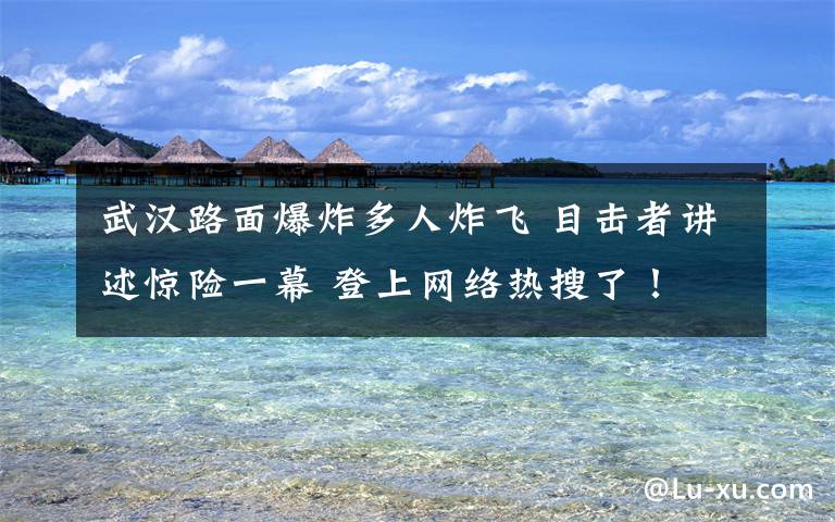 武汉路面爆炸多人炸飞 目击者讲述惊险一幕 登上网络热搜了!