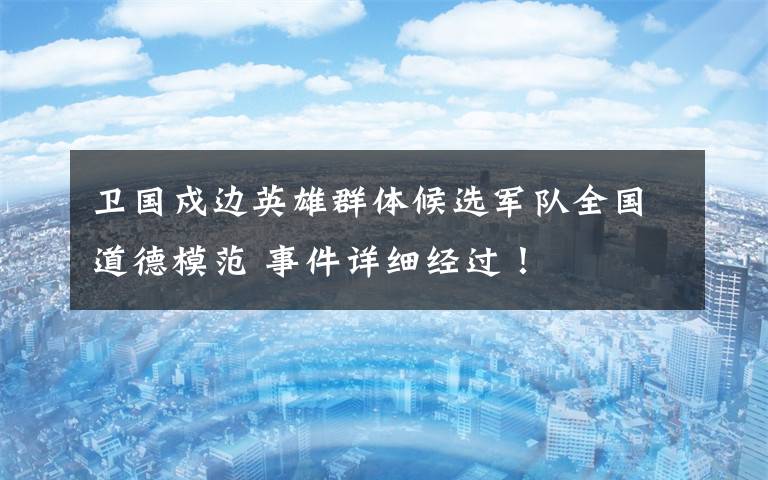 卫国戍边英雄群体候选军队全国道德模范 事件详细经过！