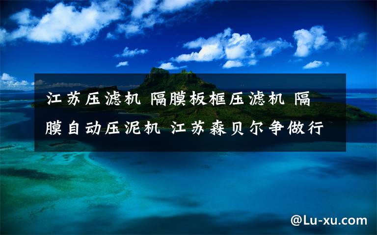 江苏压滤机 隔膜板框压滤机 隔膜自动压泥机 江苏森贝尔争做行业领头羊