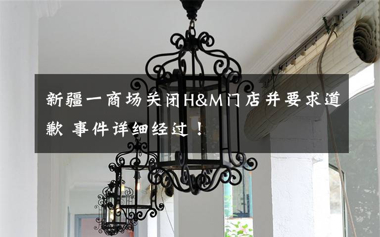 新疆一商场关闭H&M门店并要求道歉 事件详细经过!