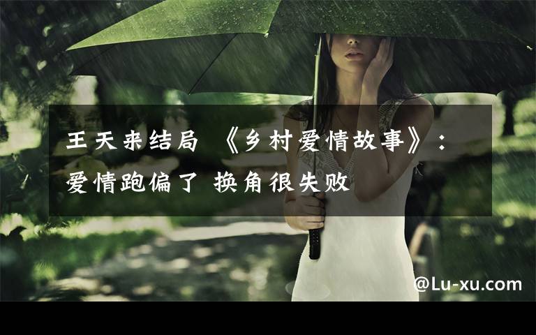 王天来结局 《乡村爱情故事》:爱情跑偏了 换角很失败