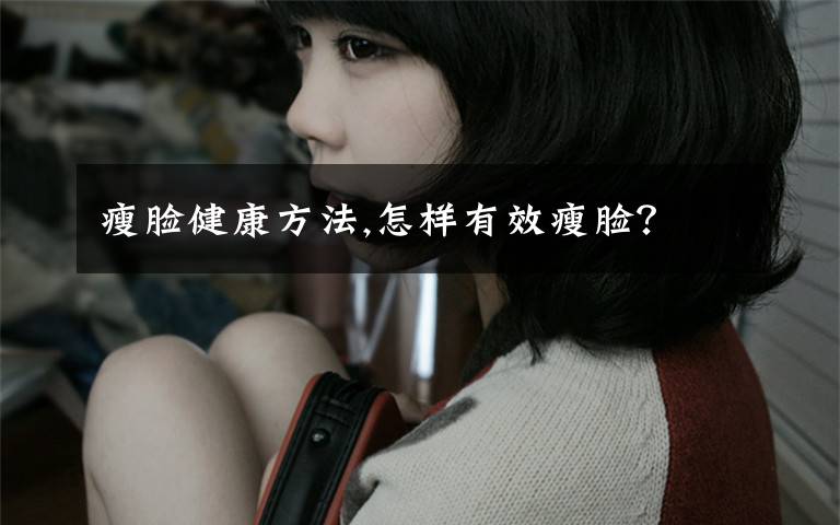瘦脸健康方法,怎样有效瘦脸?