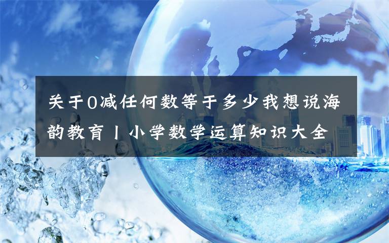 关于0减任何数等于多少我想说海韵教育丨小学数学运算知识大全