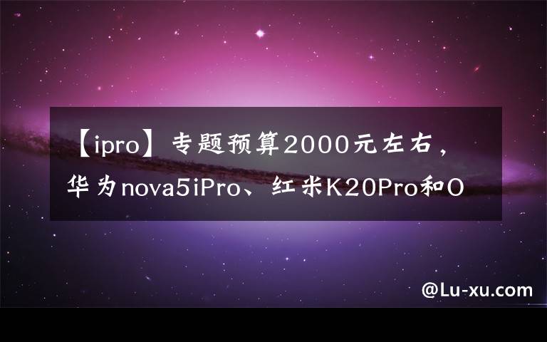 【ipro】专题预算2000元左右,华为nova5iPro、红米K20Pro和OPPOK3,咋选?