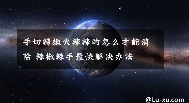 手切辣椒火辣辣的怎么才能消除 辣椒辣手最快解决办法
