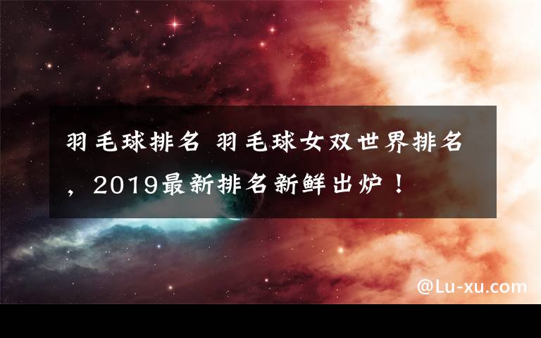 羽毛球排名 羽毛球女双世界排名,2019最新排名新鲜出炉!