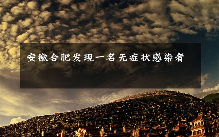 安徽合肥发现一名无症状感染者