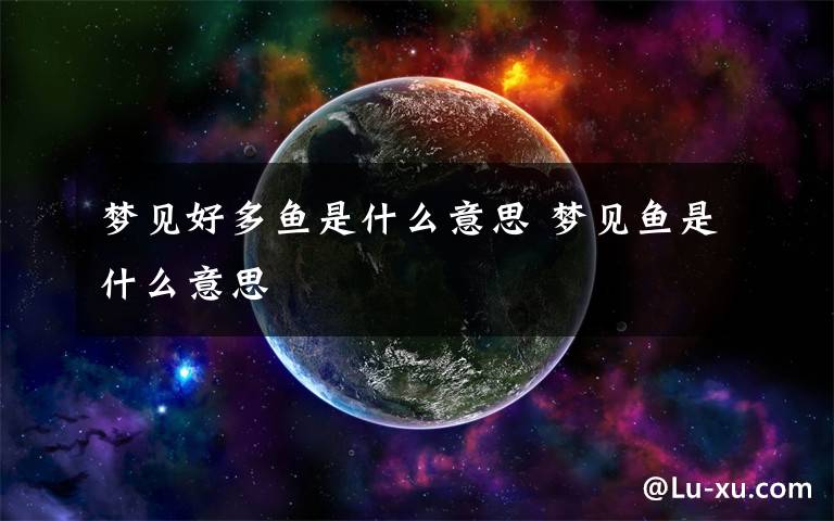 梦见好多鱼是什么意思 梦见鱼是什么意思