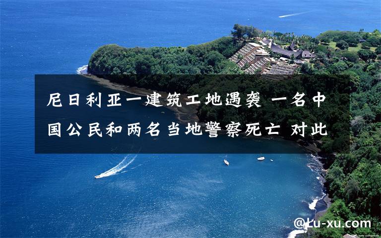 尼日利亚一建筑工地遇袭 一名中国公民和两名当地警察死亡 对此大家怎么看?