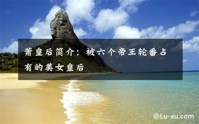 萧皇后简介:被六个帝王轮番占有的美女皇后