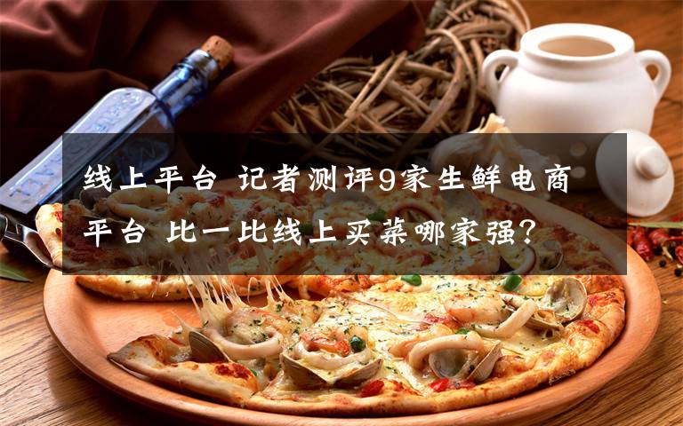 线上平台 记者测评9家生鲜电商平台 比一比线上买菜哪家强?