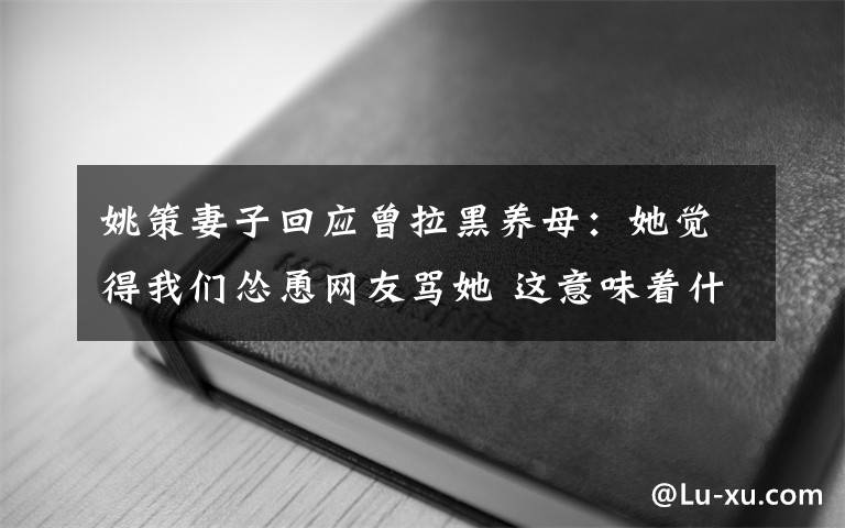 姚策妻子回应曾拉黑养母:她觉得我们怂恿网友骂她 这意味着什么?
