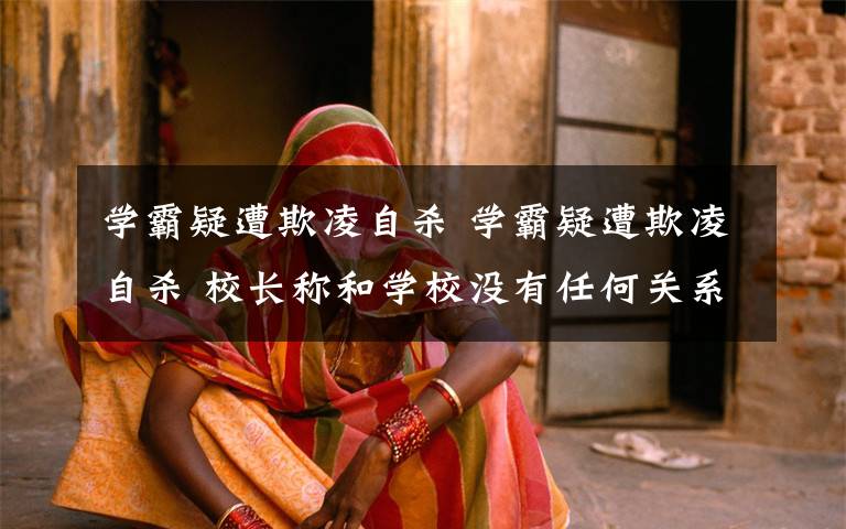 学霸疑遭欺凌自杀 学霸疑遭欺凌自杀 校长称和学校没有任何关系