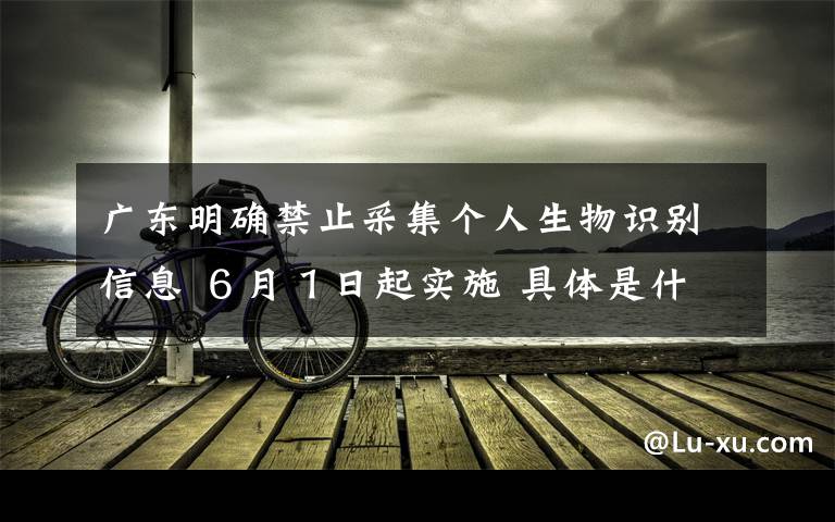 广东明确禁止采集个人生物识别信息 6月1日起实施 具体是什么情况?