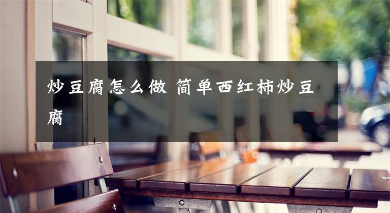 炒豆腐怎么做 简单西红柿炒豆腐