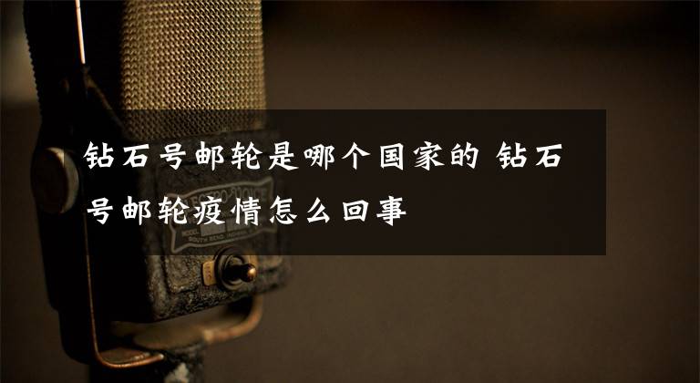 钻石号邮轮是哪个国家的 钻石号邮轮疫情怎么回事