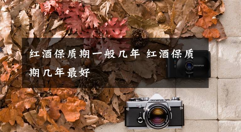 红酒保质期一般几年 红酒保质期几年最好