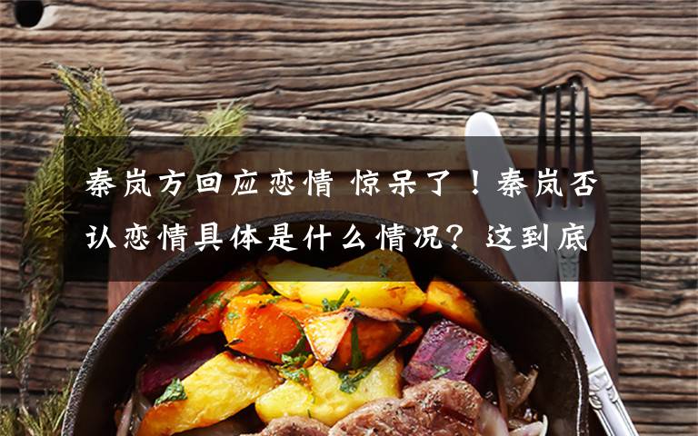 秦岚方回应恋情 惊呆了!秦岚否认恋情具体是什么情况?这到底是个什么梗?