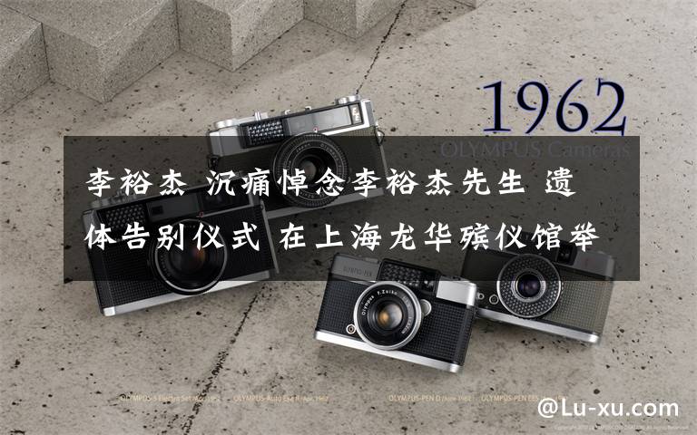 李裕杰 沉痛悼念李裕杰先生 遗体告别仪式 在上海龙华殡仪馆举行 数千人前来送别【上海李氏宗親代表参加告别】
