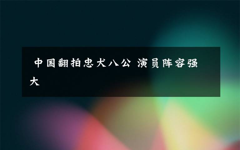 中国翻拍忠犬八公 演员阵容强大