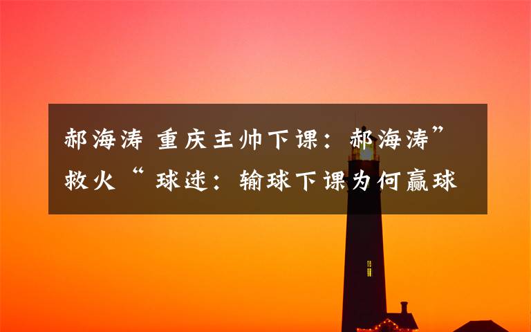 郝海涛 重庆主帅下课：郝海涛”救火“ 球迷：输球下课为何赢球也下课？