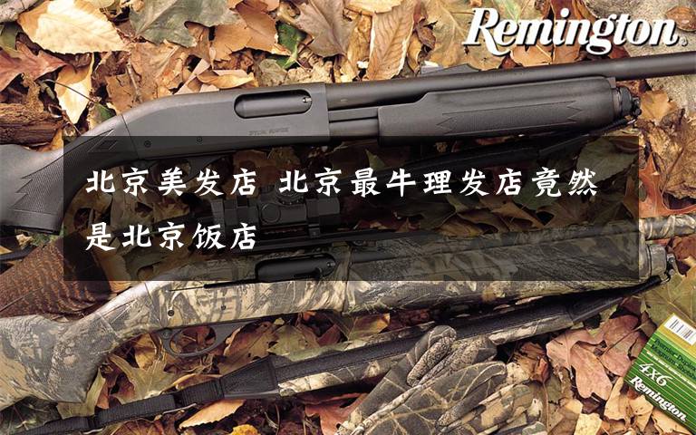 北京美发店 北京最牛理发店竟然是北京饭店
