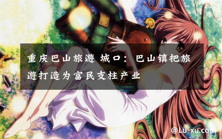 重庆巴山旅游 城口：巴山镇把旅游打造为富民支柱产业