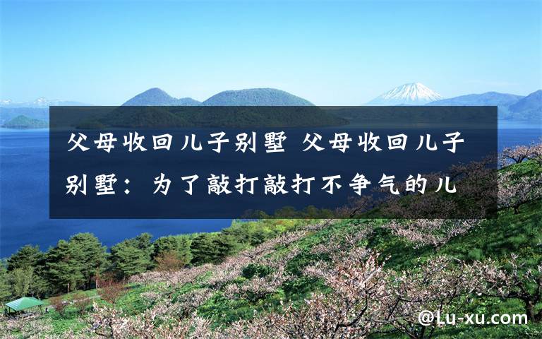 父母收回儿子别墅 父母收回儿子别墅：为了敲打敲打不争气的儿子