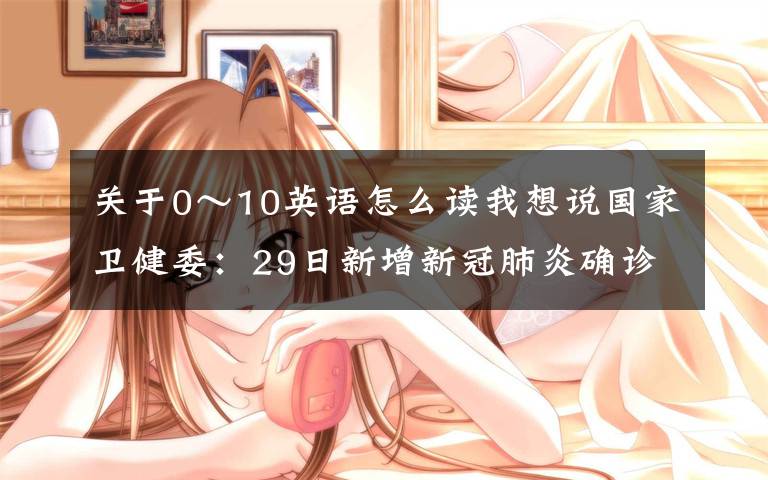 关于0~10英语怎么读我想说国家卫健委:29日新增新冠肺炎确诊病例78例 其中本土病例59例