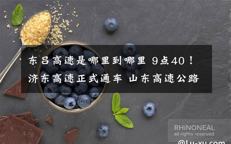 东吕高速是哪里到哪里 9点40!济东高速正式通车 山东高速公路通车总里程达到5710公里