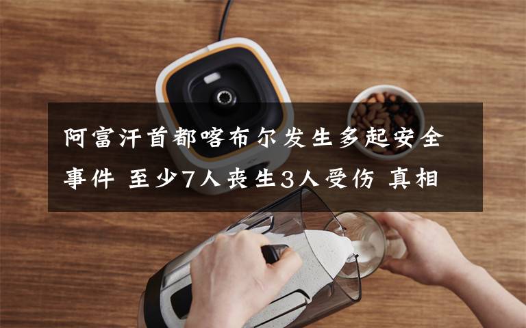 阿富汗首都喀布尔发生多起安全事件 至少7人丧生3人受伤 真相到底是怎样的?