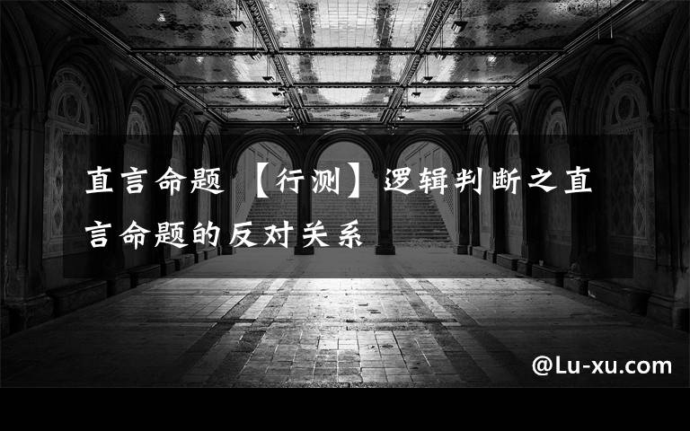 直言命题 【行测】逻辑判断之直言命题的反对关系