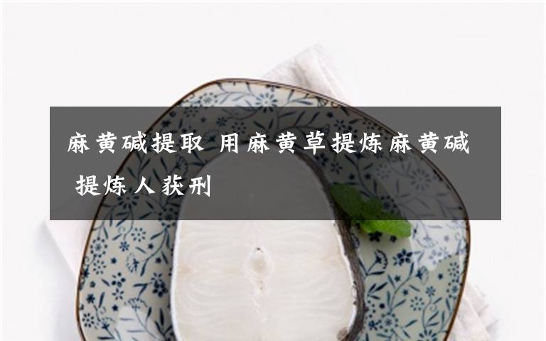 麻黄碱提取 用麻黄草提炼麻黄碱 提炼人获刑